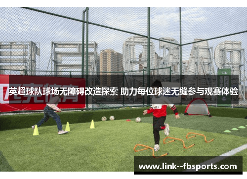 英超球队球场无障碍改造探索 助力每位球迷无缝参与观赛体验 英超球队球场无障碍改造探索 助力每位球迷无缝参与观赛体验