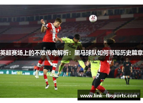英超赛场上的不败传奇解析:黑马球队如何书写历史篇章 英超赛场上的不败传奇解析:黑马球队如何书写历史篇章