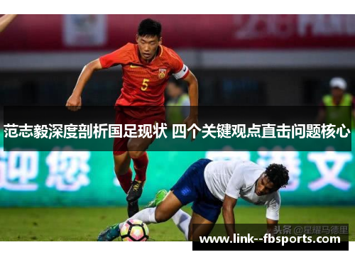 范志毅深度剖析国足现状 四个关键观点直击问题核心