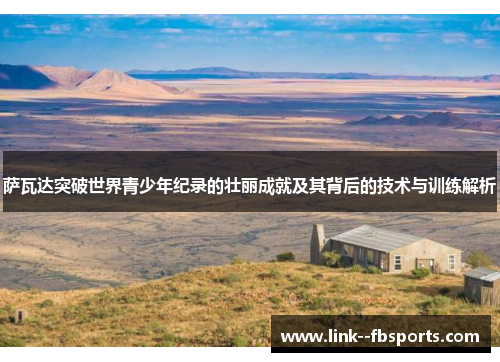 萨瓦达突破世界青少年纪录的壮丽成就及其背后的技术与训练解析 萨瓦达突破世界青少年纪录的壮丽成就及其背后的技术与训练解析