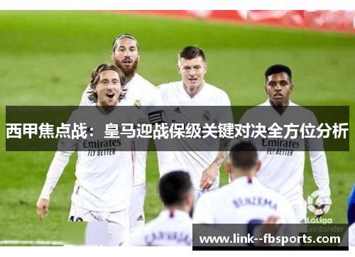 西甲焦点战:皇马迎战保级关键对决全方位分析 西甲焦点战:皇马迎战保级关键对决全方位分析