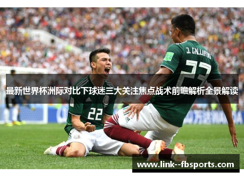 最新世界杯洲际对比下球迷三大关注焦点战术前瞻解析全景解读