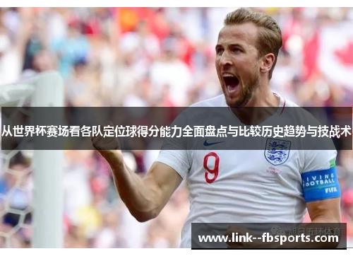 从世界杯赛场看各队定位球得分能力全面盘点与比较历史趋势与技战术