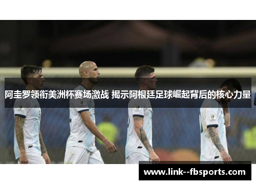 阿圭罗领衔美洲杯赛场激战 揭示阿根廷足球崛起背后的核心力量 阿圭罗领衔美洲杯赛场激战 揭示阿根廷足球崛起背后的核心力量