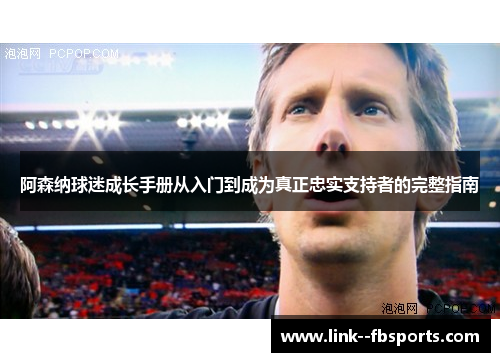 阿森纳球迷成长手册从入门到成为真正忠实支持者的完整指南 阿森纳球迷成长手册从入门到成为真正忠实支持者的完整指南