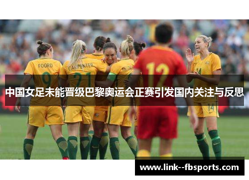 中国女足未能晋级巴黎奥运会正赛引发国内关注与反思 中国女足未能晋级巴黎奥运会正赛引发国内关注与反思