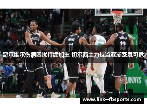 奇尔维尔伤病困扰持续加重 切尔西主力位置逐渐岌岌可危