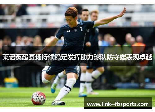 莱诺英超赛场持续稳定发挥助力球队防守端表现卓越 莱诺英超赛场持续稳定发挥助力球队防守端表现卓越