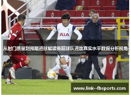 从射门质量到预期进球解读英超球队进攻真实水平数据分析视角 从射门质量到预期进球解读英超球队进攻真实水平数据分析视角