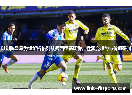 以对阵皇马为镜解析格列兹曼西甲赛场稳定性演变趋势与价值研判 以对阵皇马为镜解析格列兹曼西甲赛场稳定性演变趋势与价值研判
