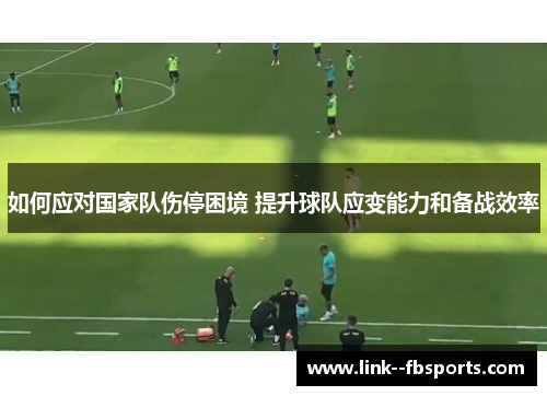 如何应对国家队伤停困境 提升球队应变能力和备战效率 如何应对国家队伤停困境 提升球队应变能力和备战效率