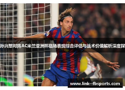 孙兴慜对阵AC米兰亚洲杯临场表现综合评估与战术价值解析深度探 孙兴慜对阵AC米兰亚洲杯临场表现综合评估与战术价值解析深度探