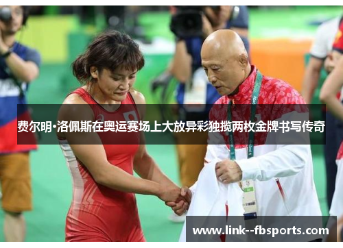 费尔明·洛佩斯在奥运赛场上大放异彩独揽两枚金牌书写传奇